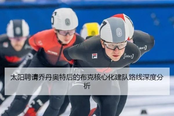 太阳聘请乔丹奥特后的布克核心化建队路线深度分析